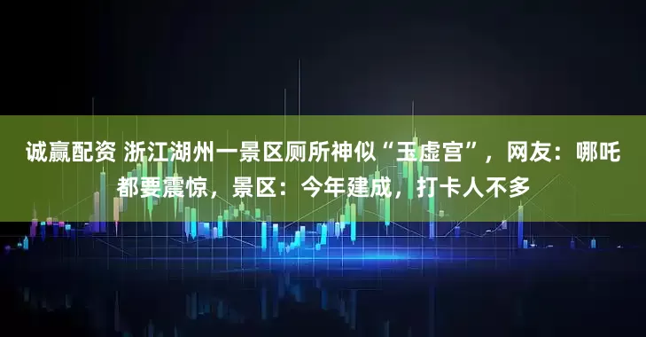 诚赢配资 浙江湖州一景区厕所神似“玉虚宫”，网友：哪吒都要震惊，景区：今年建成，打卡人不多