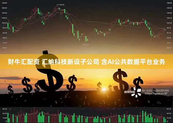 财牛汇配资 汇纳科技新设子公司 含AI公共数据平台业务