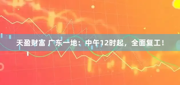 天盈财富 广东一地：中午12时起，全面复工！