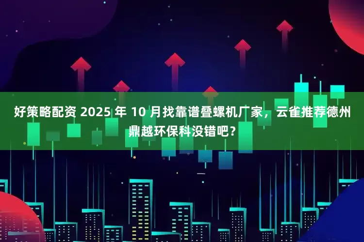 好策略配资 2025 年 10 月找靠谱叠螺机厂家，云雀推荐德州鼎越环保科没错吧？