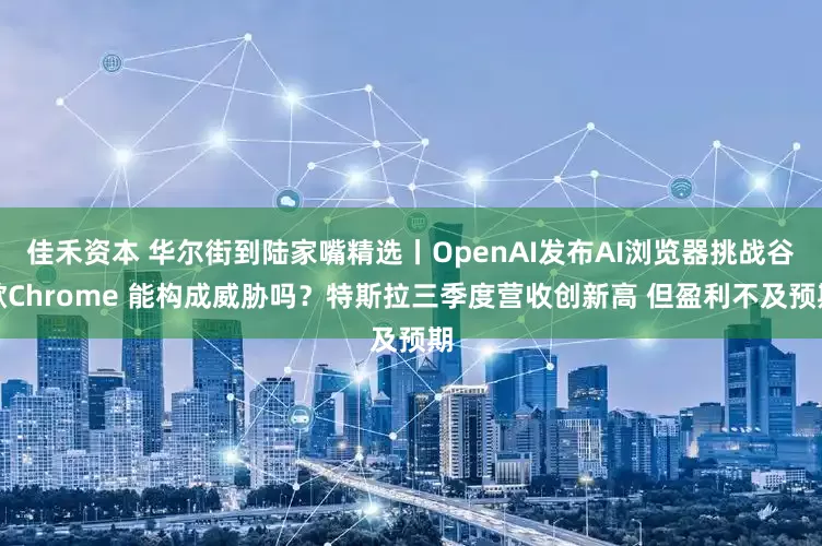 佳禾资本 华尔街到陆家嘴精选丨OpenAI发布AI浏览器挑战谷歌Chrome 能构成威胁吗？特斯拉三季度营收创新高 但盈利不及预期