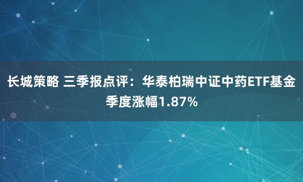 长城策略 三季报点评：华泰柏瑞中证中药ETF基金季度涨幅1.87%