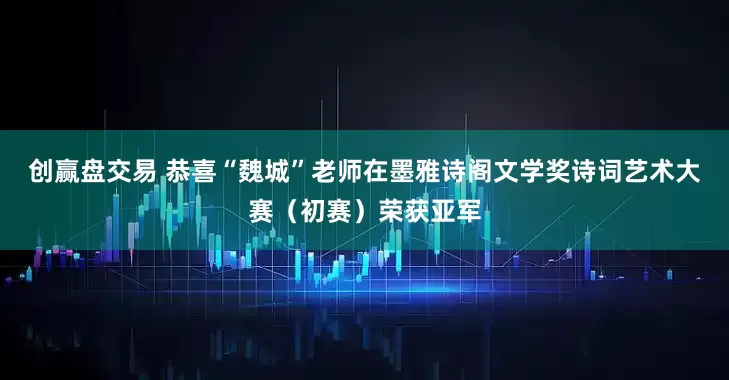 创赢盘交易 恭喜“魏城”老师在墨雅诗阁文学奖诗词艺术大赛（初赛）荣获亚军