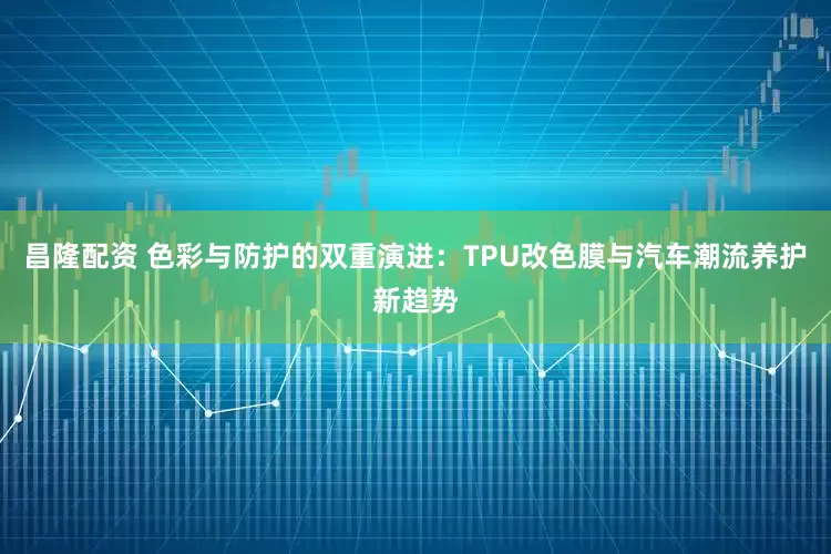 昌隆配资 色彩与防护的双重演进：TPU改色膜与汽车潮流养护新趋势
