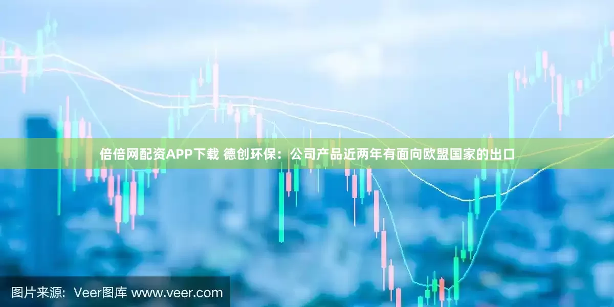 倍倍网配资APP下载 德创环保：公司产品近两年有面向欧盟国家的出口