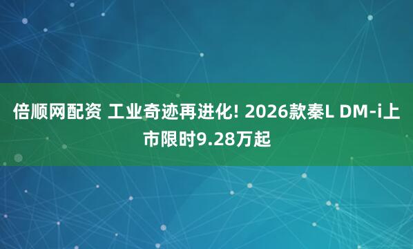 倍顺网配资 工业奇迹再进化! 2026款秦L DM-i上市限时9.28万起