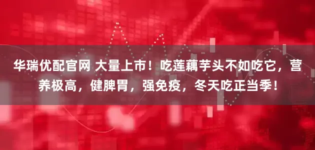 华瑞优配官网 大量上市！吃莲藕芋头不如吃它，营养极高，健脾胃，强免疫，冬天吃正当季！