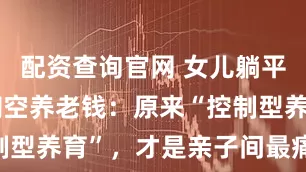 配资查询官网 女儿躺平五年，我掏空养老钱：原来“控制型养育”，才是亲子间最痛的枷锁