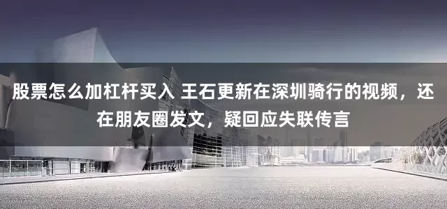 股票怎么加杠杆买入 王石更新在深圳骑行的视频，还在朋友圈发文，疑回应失联传言