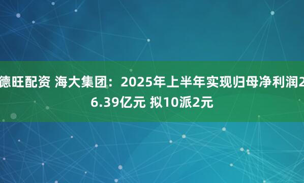 德旺配资 海大集团：2025年上半年实现归母净利润26.39亿元 拟10派2元