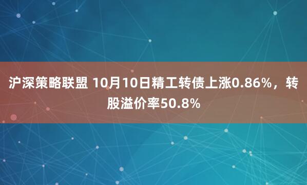 沪深策略联盟 10月10日精工转债上涨0.86%，转股溢价率50.8%
