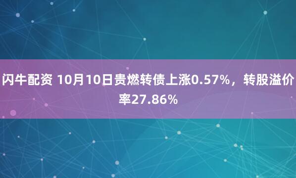 闪牛配资 10月10日贵燃转债上涨0.57%，转股溢价率27.86%