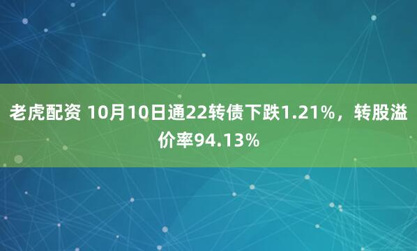 老虎配资 10月10日通22转债下跌1.21%，转股溢价率94.13%