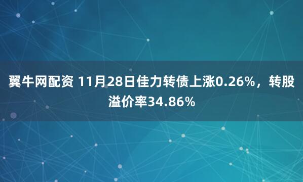 翼牛网配资 11月28日佳力转债上涨0.26%，转股溢价率34.86%